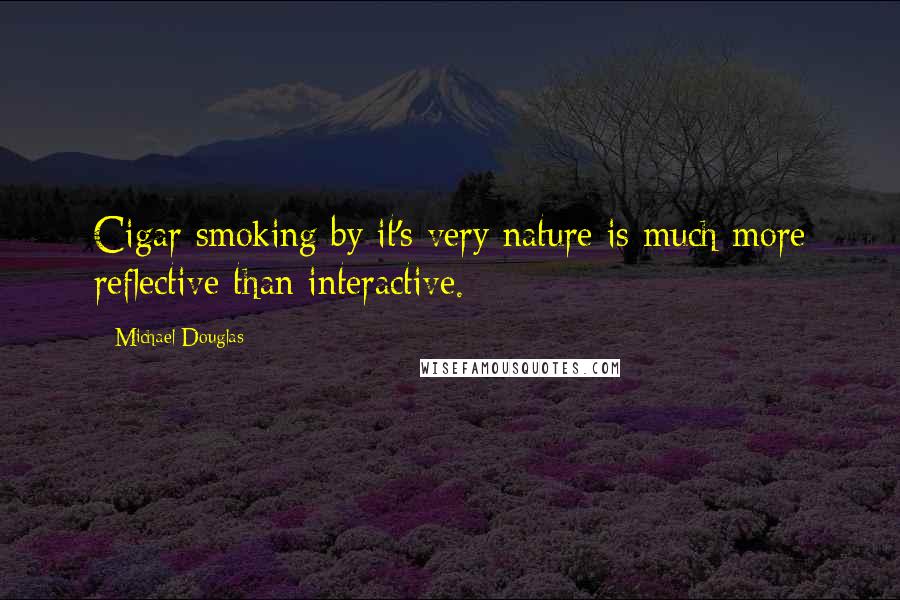 Michael Douglas Quotes: Cigar smoking by it's very nature is much more reflective than interactive.