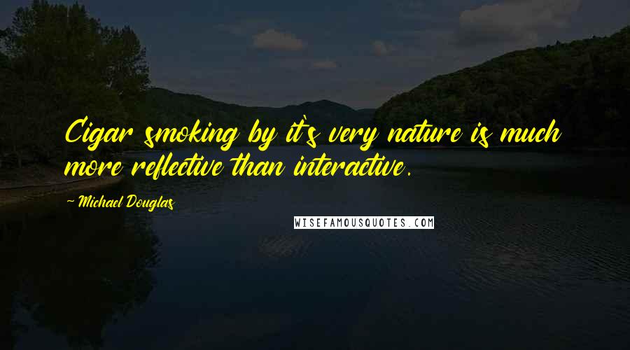 Michael Douglas Quotes: Cigar smoking by it's very nature is much more reflective than interactive.