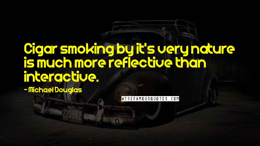 Michael Douglas Quotes: Cigar smoking by it's very nature is much more reflective than interactive.