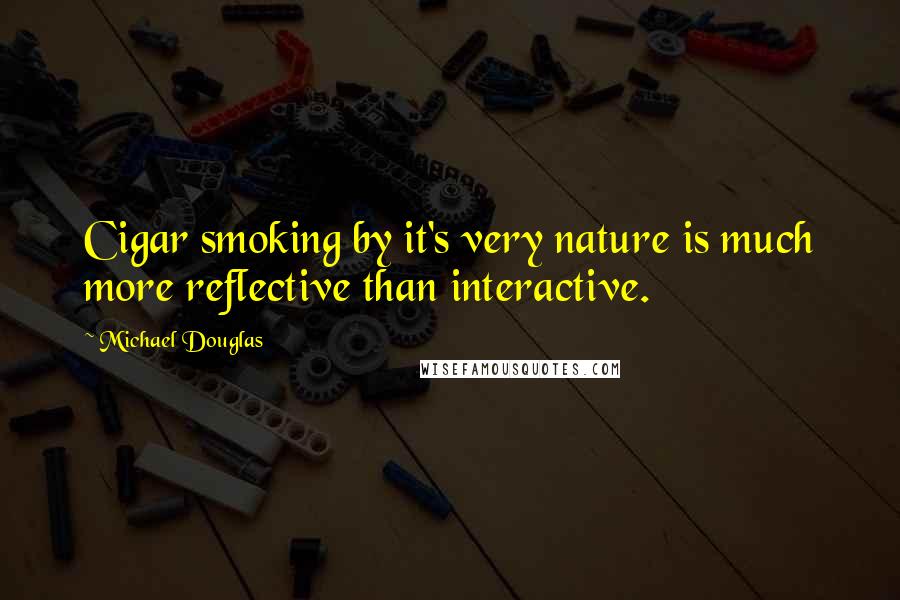 Michael Douglas Quotes: Cigar smoking by it's very nature is much more reflective than interactive.