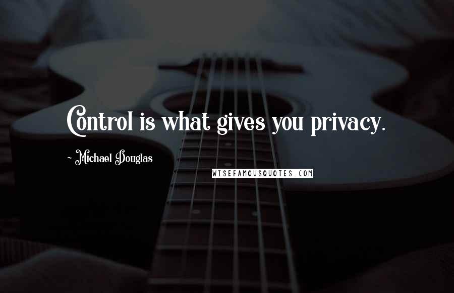 Michael Douglas Quotes: Control is what gives you privacy.