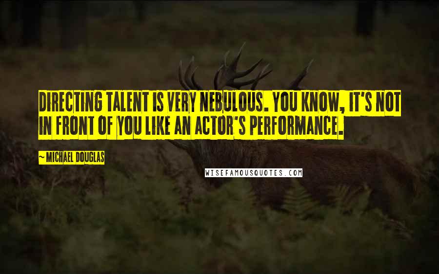 Michael Douglas Quotes: Directing talent is very nebulous. You know, it's not in front of you like an actor's performance.