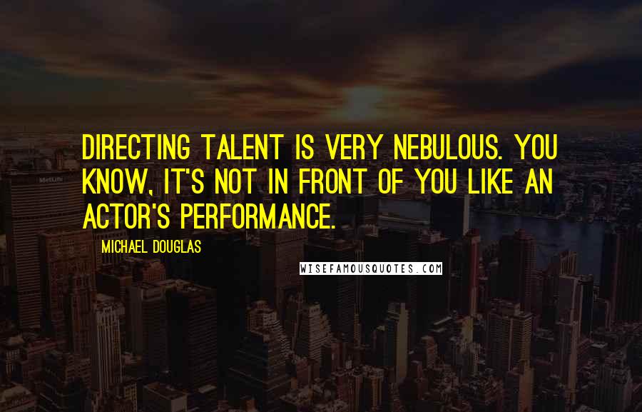 Michael Douglas Quotes: Directing talent is very nebulous. You know, it's not in front of you like an actor's performance.