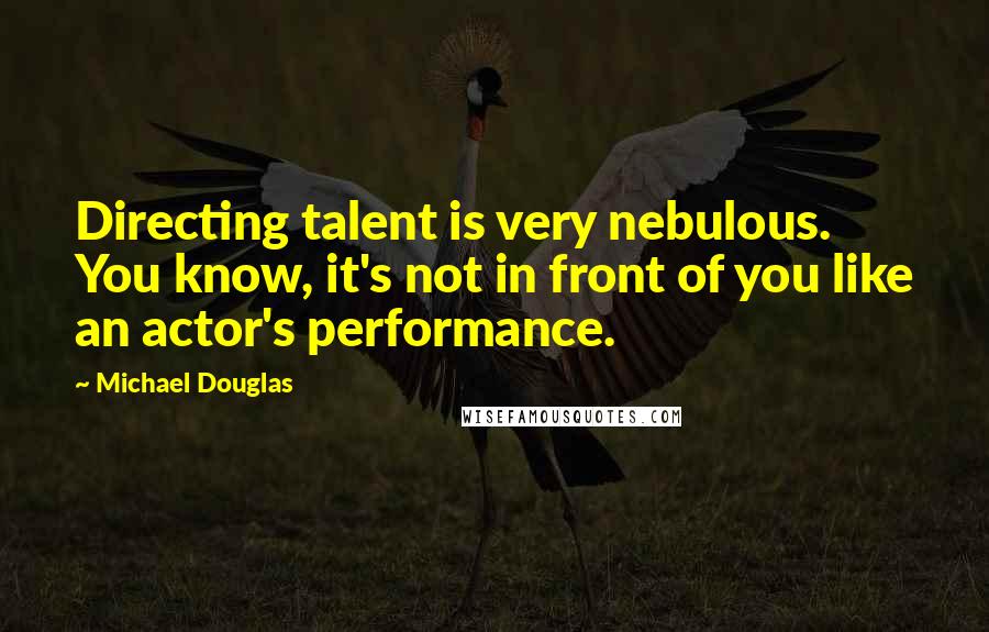 Michael Douglas Quotes: Directing talent is very nebulous. You know, it's not in front of you like an actor's performance.