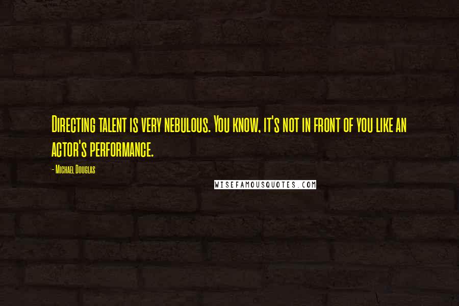 Michael Douglas Quotes: Directing talent is very nebulous. You know, it's not in front of you like an actor's performance.