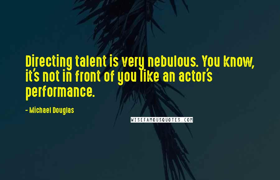 Michael Douglas Quotes: Directing talent is very nebulous. You know, it's not in front of you like an actor's performance.