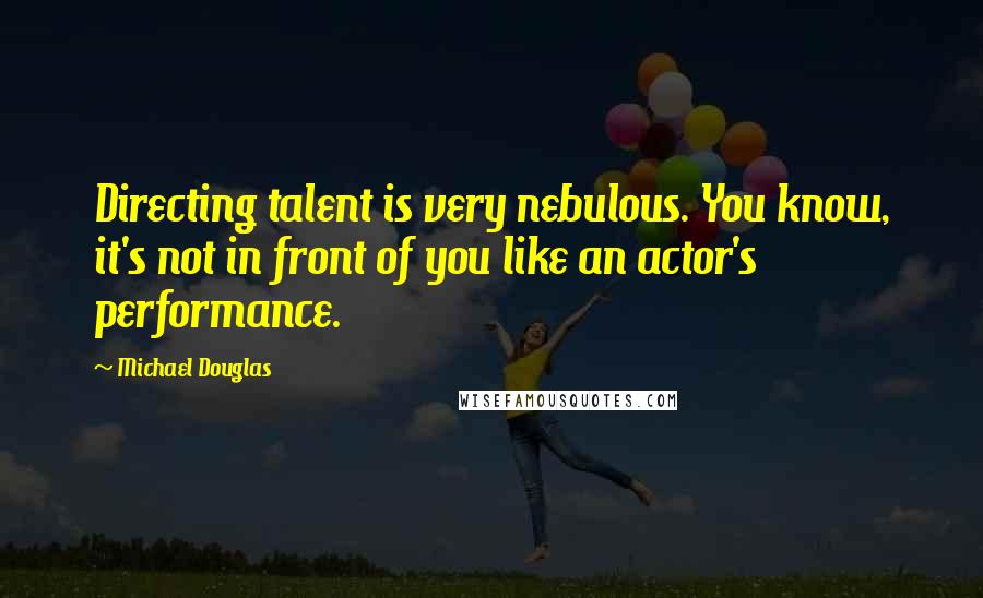 Michael Douglas Quotes: Directing talent is very nebulous. You know, it's not in front of you like an actor's performance.