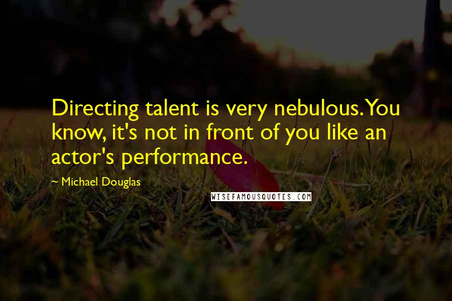 Michael Douglas Quotes: Directing talent is very nebulous. You know, it's not in front of you like an actor's performance.