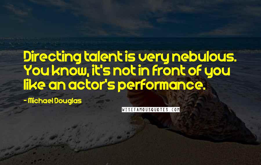 Michael Douglas Quotes: Directing talent is very nebulous. You know, it's not in front of you like an actor's performance.