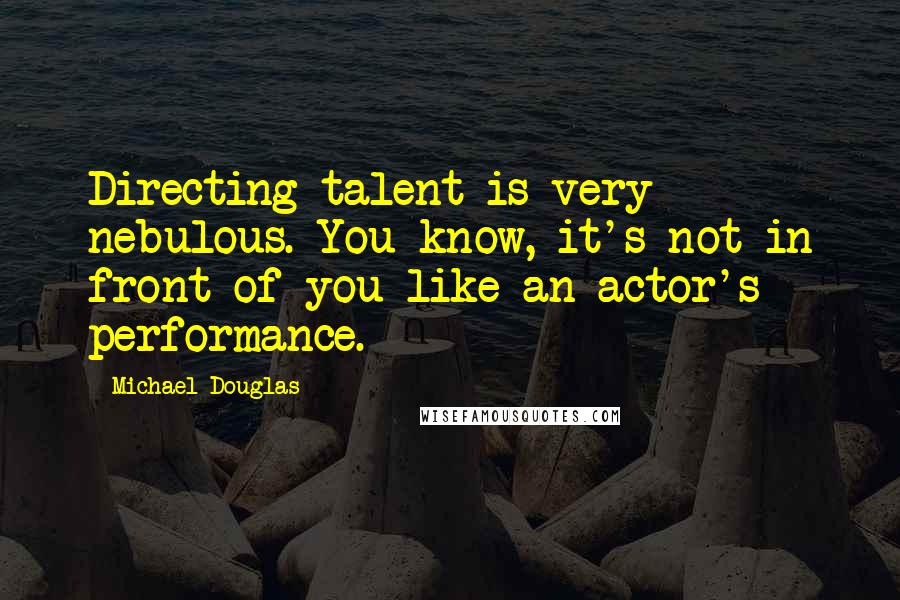 Michael Douglas Quotes: Directing talent is very nebulous. You know, it's not in front of you like an actor's performance.