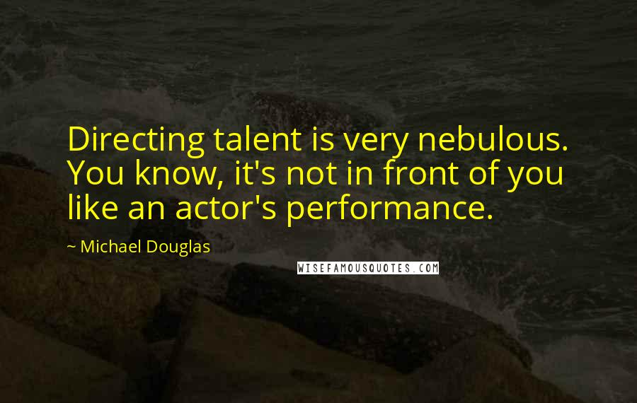 Michael Douglas Quotes: Directing talent is very nebulous. You know, it's not in front of you like an actor's performance.