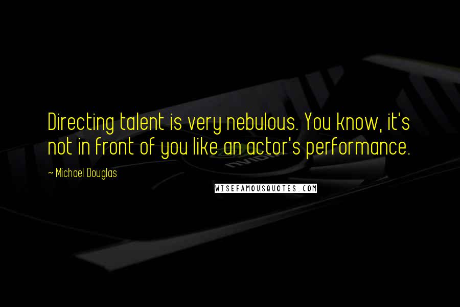 Michael Douglas Quotes: Directing talent is very nebulous. You know, it's not in front of you like an actor's performance.