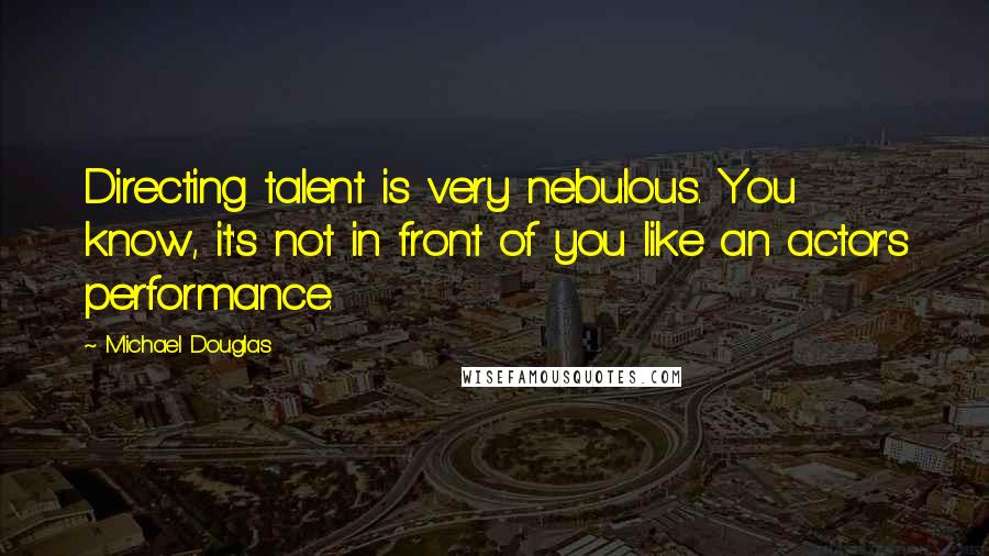 Michael Douglas Quotes: Directing talent is very nebulous. You know, it's not in front of you like an actor's performance.