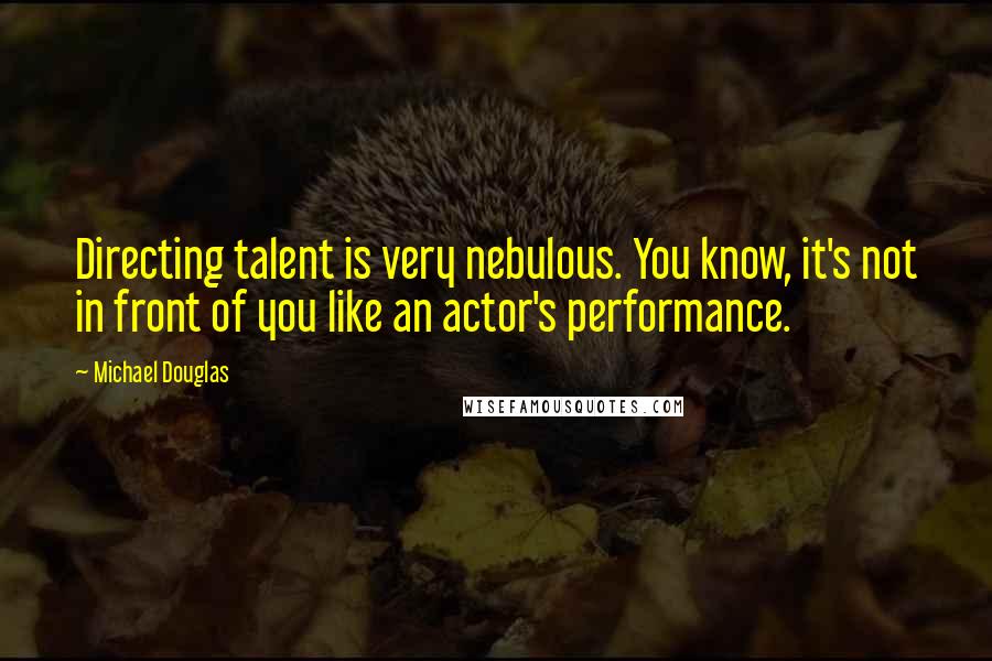 Michael Douglas Quotes: Directing talent is very nebulous. You know, it's not in front of you like an actor's performance.