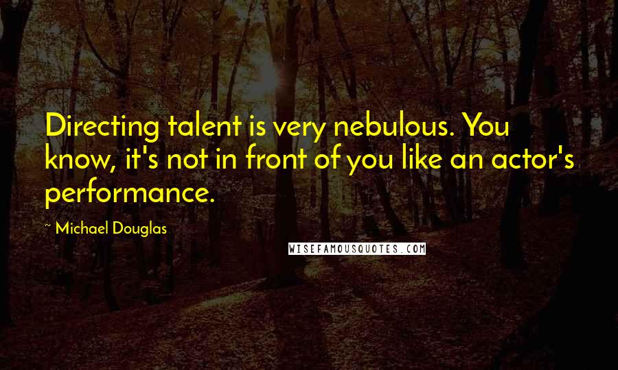 Michael Douglas Quotes: Directing talent is very nebulous. You know, it's not in front of you like an actor's performance.