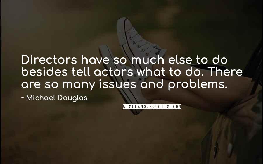 Michael Douglas Quotes: Directors have so much else to do besides tell actors what to do. There are so many issues and problems.