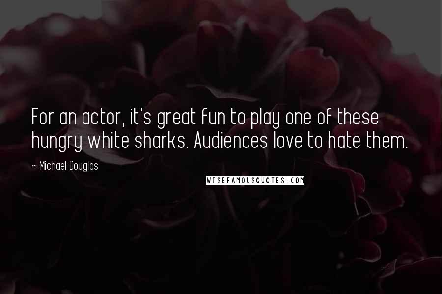 Michael Douglas Quotes: For an actor, it's great fun to play one of these hungry white sharks. Audiences love to hate them.