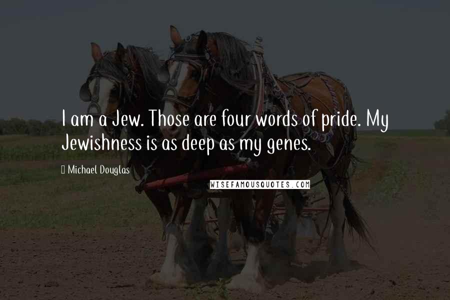 Michael Douglas Quotes: I am a Jew. Those are four words of pride. My Jewishness is as deep as my genes.