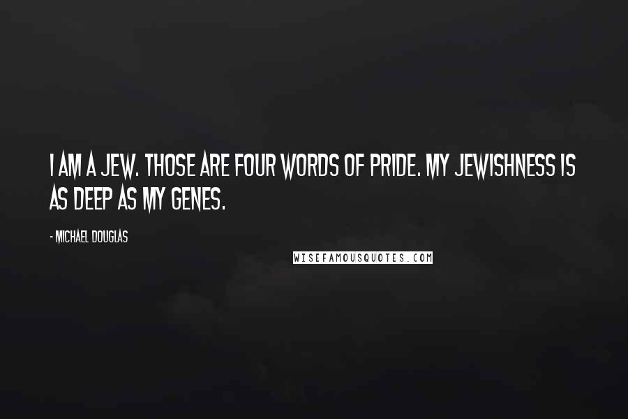 Michael Douglas Quotes: I am a Jew. Those are four words of pride. My Jewishness is as deep as my genes.