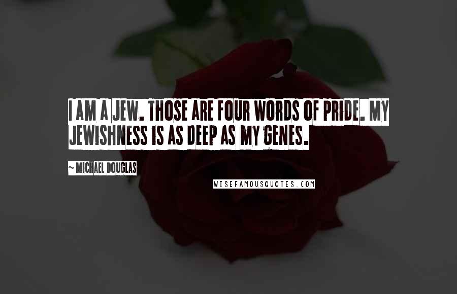 Michael Douglas Quotes: I am a Jew. Those are four words of pride. My Jewishness is as deep as my genes.