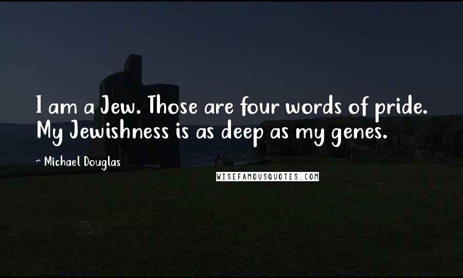 Michael Douglas Quotes: I am a Jew. Those are four words of pride. My Jewishness is as deep as my genes.