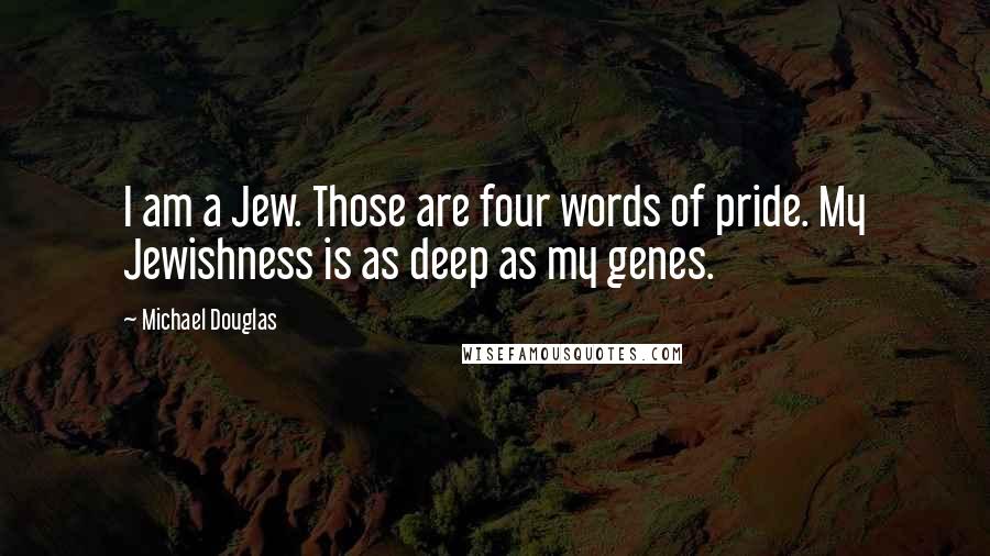 Michael Douglas Quotes: I am a Jew. Those are four words of pride. My Jewishness is as deep as my genes.