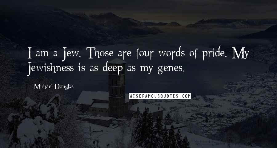 Michael Douglas Quotes: I am a Jew. Those are four words of pride. My Jewishness is as deep as my genes.