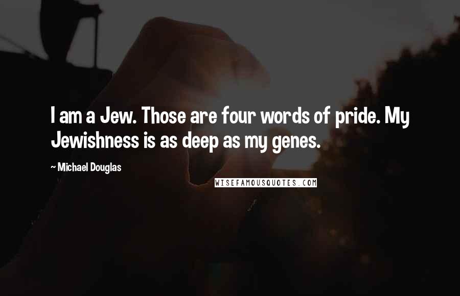 Michael Douglas Quotes: I am a Jew. Those are four words of pride. My Jewishness is as deep as my genes.