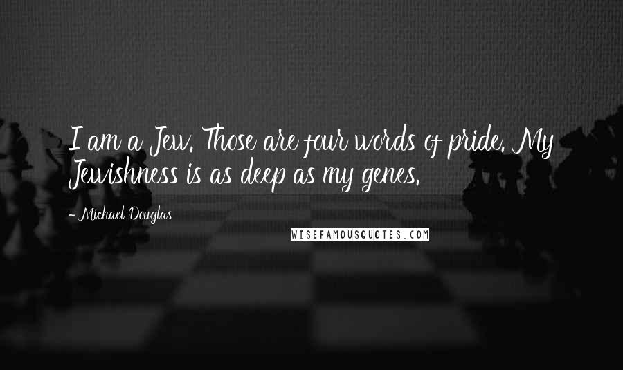 Michael Douglas Quotes: I am a Jew. Those are four words of pride. My Jewishness is as deep as my genes.