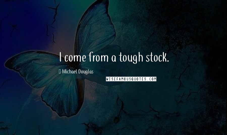 Michael Douglas Quotes: I come from a tough stock.