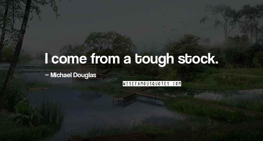 Michael Douglas Quotes: I come from a tough stock.