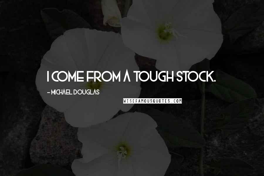 Michael Douglas Quotes: I come from a tough stock.