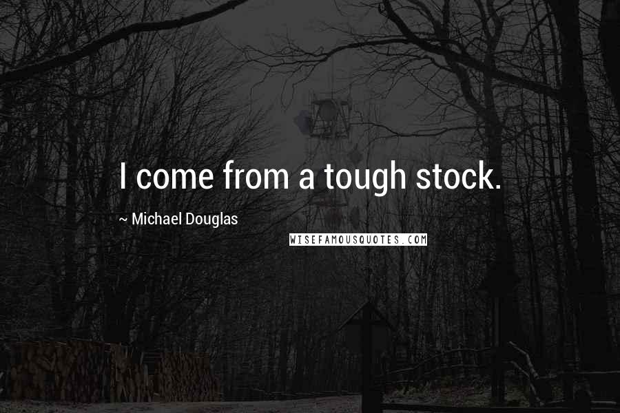 Michael Douglas Quotes: I come from a tough stock.