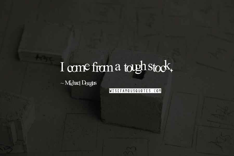 Michael Douglas Quotes: I come from a tough stock.