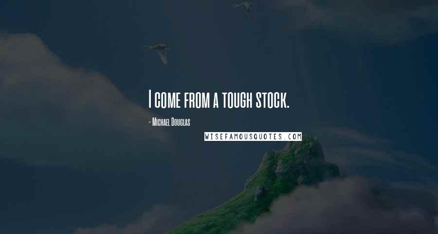Michael Douglas Quotes: I come from a tough stock.
