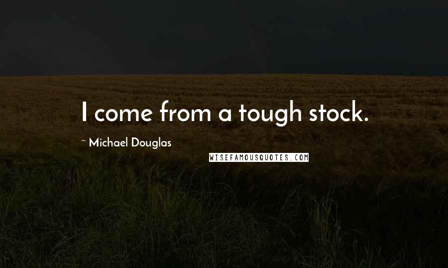 Michael Douglas Quotes: I come from a tough stock.
