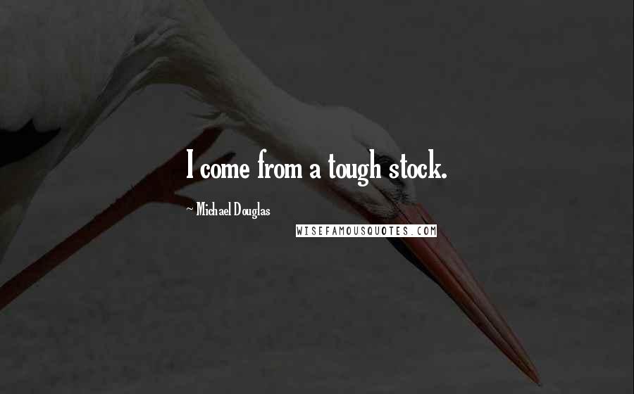 Michael Douglas Quotes: I come from a tough stock.