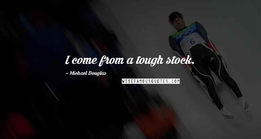 Michael Douglas Quotes: I come from a tough stock.