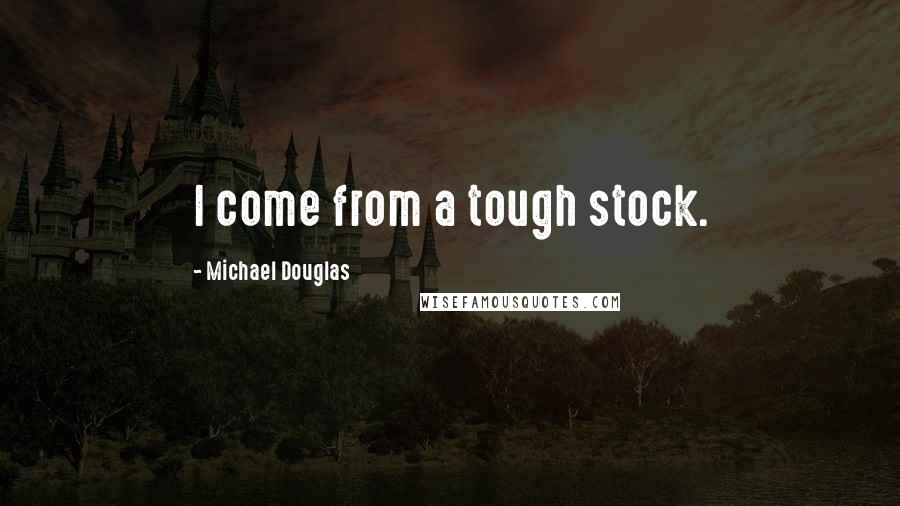 Michael Douglas Quotes: I come from a tough stock.