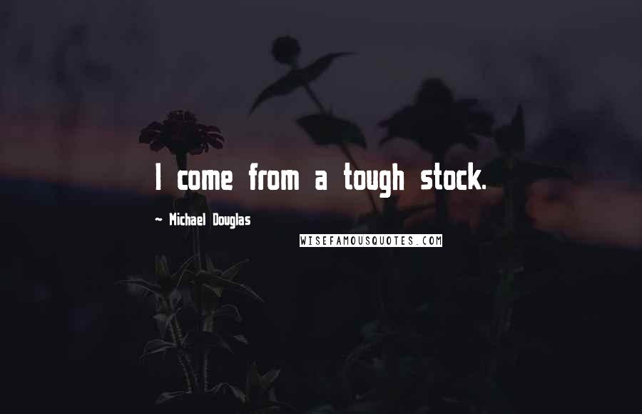 Michael Douglas Quotes: I come from a tough stock.