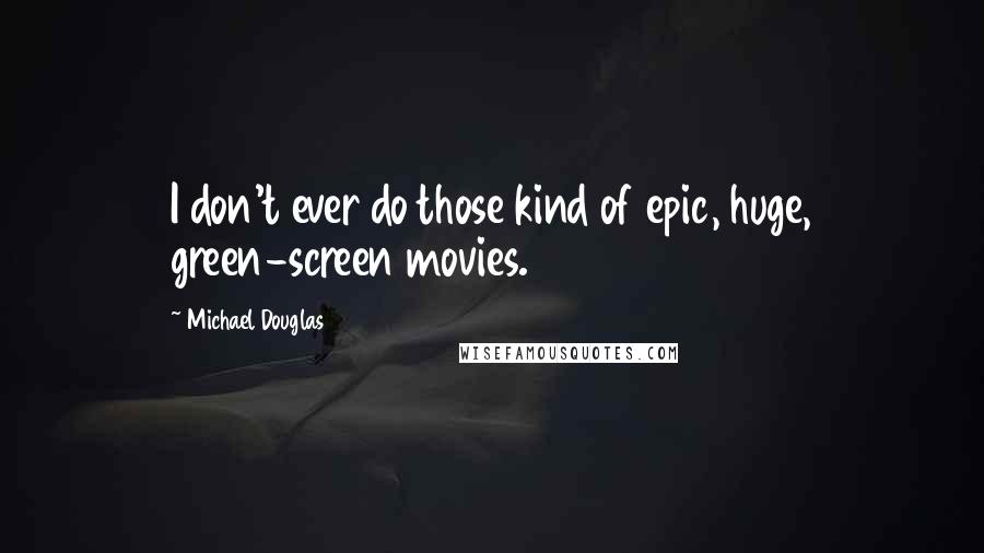 Michael Douglas Quotes: I don't ever do those kind of epic, huge, green-screen movies.