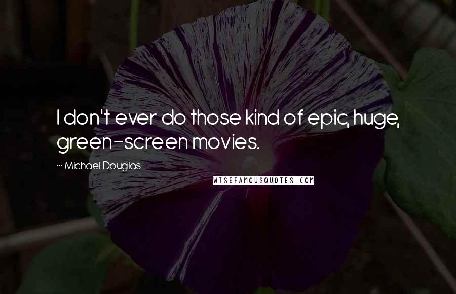Michael Douglas Quotes: I don't ever do those kind of epic, huge, green-screen movies.