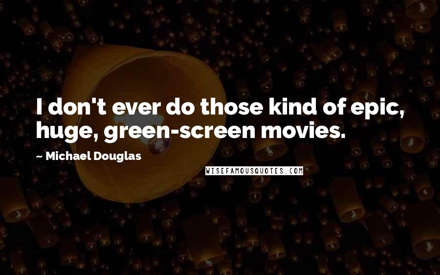 Michael Douglas Quotes: I don't ever do those kind of epic, huge, green-screen movies.