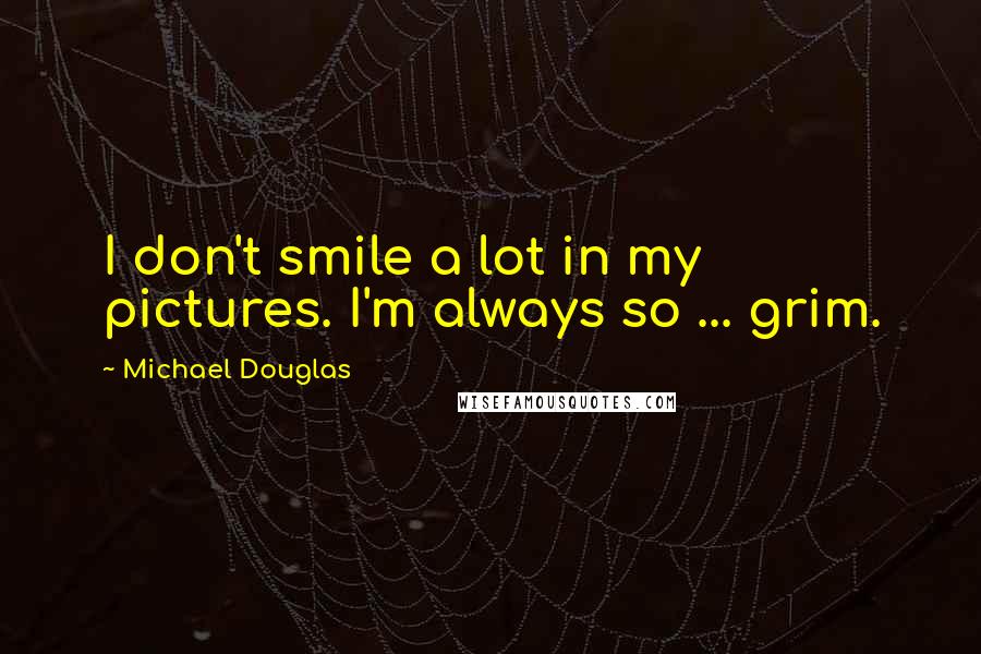 Michael Douglas Quotes: I don't smile a lot in my pictures. I'm always so ... grim.