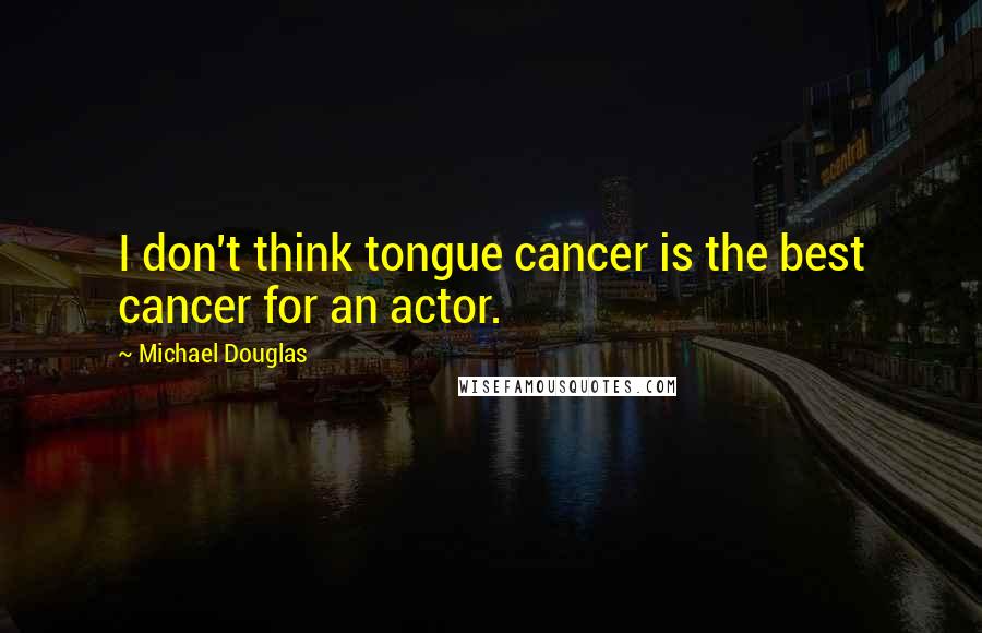 Michael Douglas Quotes: I don't think tongue cancer is the best cancer for an actor.