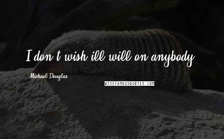 Michael Douglas Quotes: I don't wish ill will on anybody.