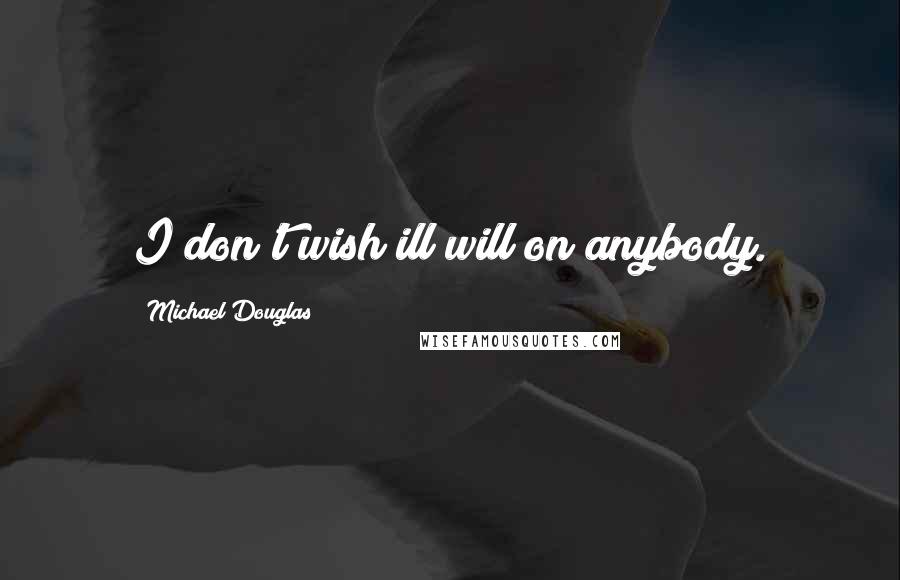 Michael Douglas Quotes: I don't wish ill will on anybody.