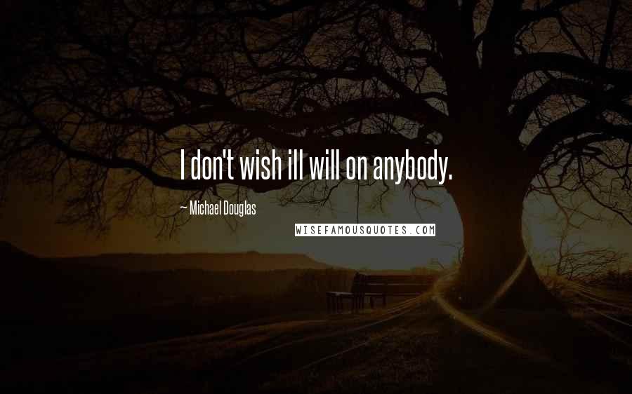 Michael Douglas Quotes: I don't wish ill will on anybody.