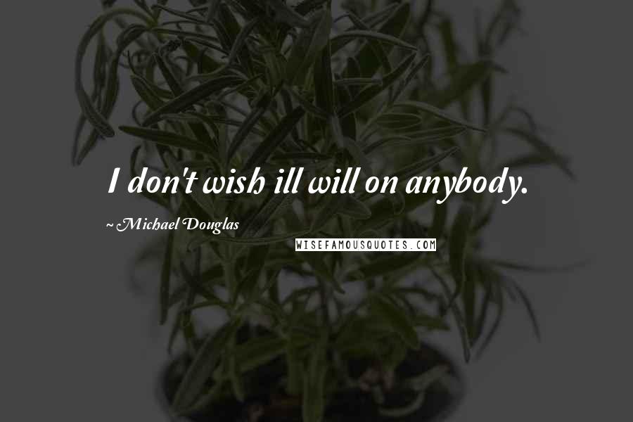 Michael Douglas Quotes: I don't wish ill will on anybody.