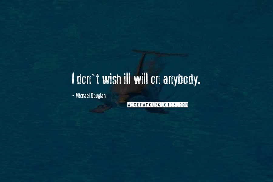 Michael Douglas Quotes: I don't wish ill will on anybody.